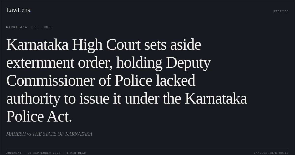 Karnataka High Court sets aside externment order, holding Deputy Commissioner of Police lacked authority to issue it under the Karnataka Police Act.. MAHESH vs THE STATE OF KARNATAKA. Karnataka High Court. LawLens