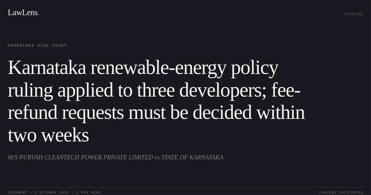 Karnataka renewable-energy policy ruling applied to three developers; fee-refund requests must be decided within two weeks. M/S PURVAH CLEANTECH POWER PRIVATE LIMITED vs STATE OF KARNATAKA. Karnataka High Court. LawLens