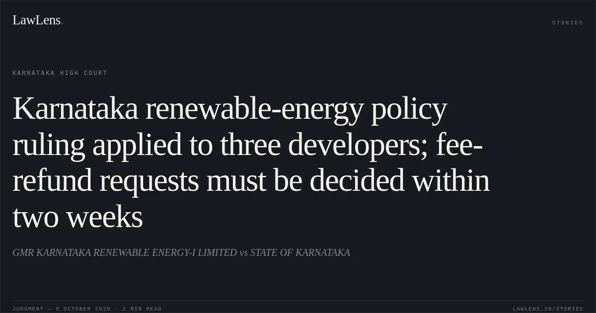 Karnataka renewable-energy policy ruling applied to three developers; fee-refund requests must be decided within two weeks. GMR KARNATAKA RENEWABLE ENERGY-I LIMITED vs STATE OF KARNATAKA. Karnataka High Court. LawLens