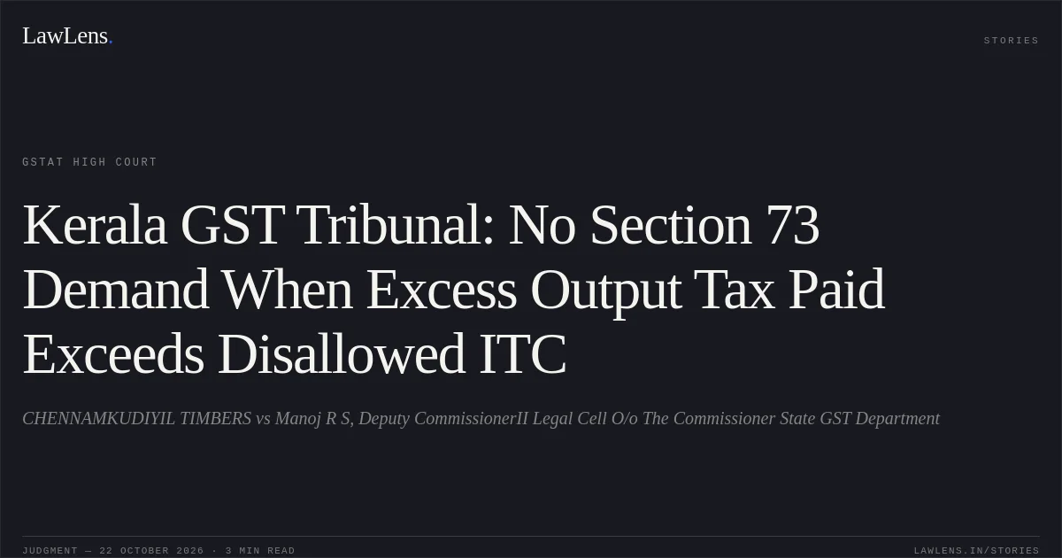 Kerala GST Tribunal: No Section 73 Demand When Excess Output Tax Paid Exceeds Disallowed ITC. CHENNAMKUDIYIL TIMBERS vs Manoj R S, Deputy CommissionerII Legal Cell O/o The Commissioner State GST Department. GSTAT High Court. LawLens