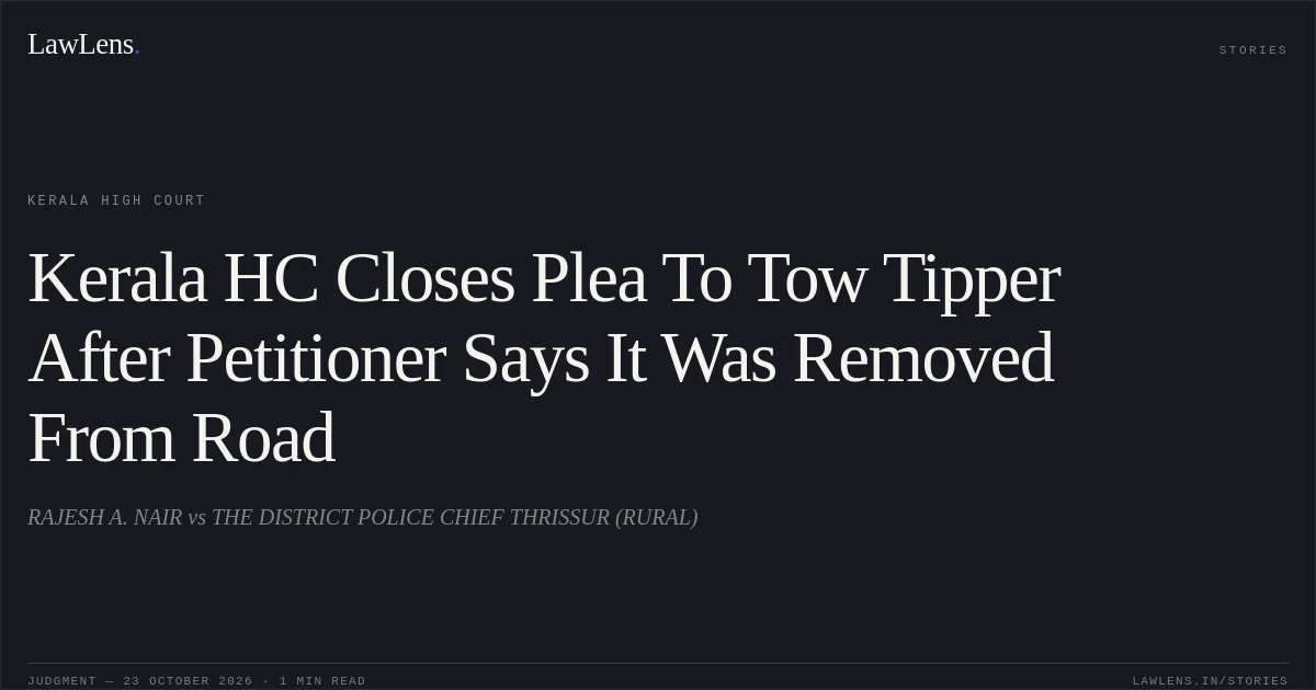 Kerala HC Closes Plea To Tow Tipper After Petitioner Says It Was Removed From Road. RAJESH A. NAIR vs THE DISTRICT POLICE CHIEF THRISSUR (RURAL). Kerala High Court. LawLens