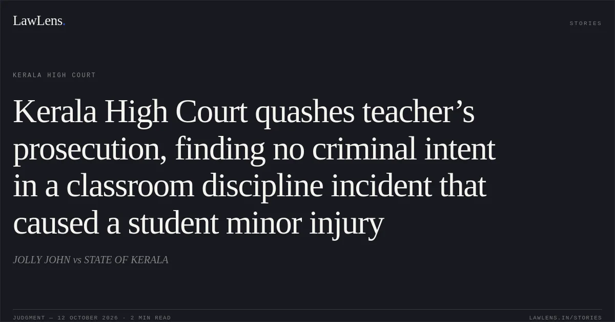 Kerala High Court quashes teacher’s prosecution, finding no criminal intent in a classroom discipline incident that caused a student minor injury. JOLLY JOHN vs STATE OF KERALA. Kerala High Court. LawLens