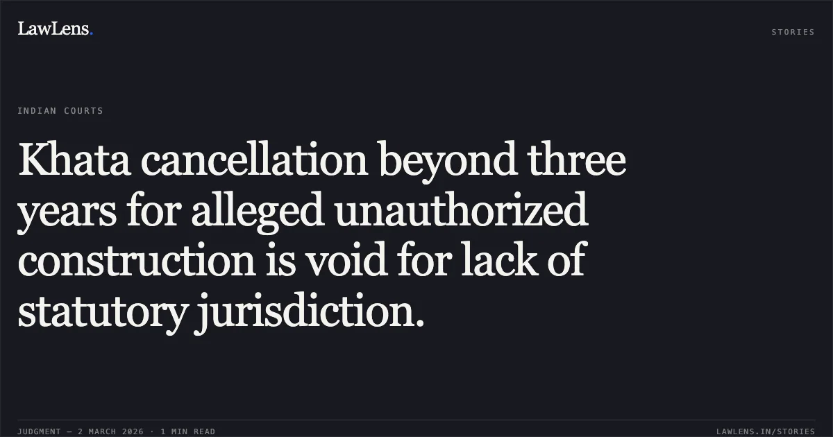 Khata cancellation beyond three years for alleged unauthorized construction is void for lack of statutory jurisdiction.. Sri Nagabhushana v. Chief Executive Engineer, BESCOM & Ors. [2026:KHC:12016]. Karnataka High Court. LawLens