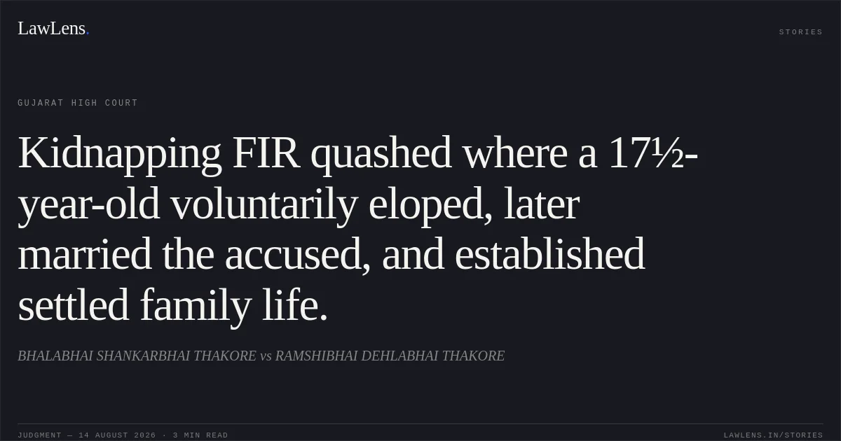 Kidnapping FIR quashed where a 17½-year-old voluntarily eloped, later married the accused, and established settled family life.. BHALABHAI SHANKARBHAI THAKORE vs RAMSHIBHAI DEHLABHAI THAKORE. Gujarat High Court. LawLens