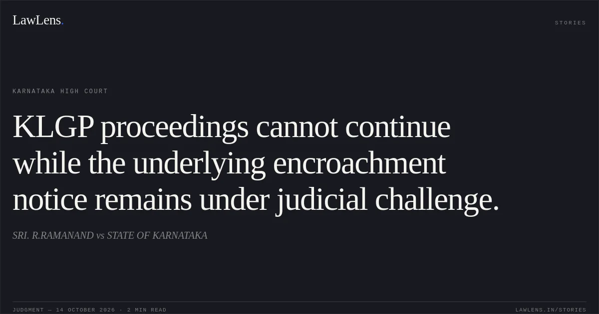 KLGP proceedings cannot continue while the underlying encroachment notice remains under judicial challenge.. SRI. R.RAMANAND vs STATE OF KARNATAKA. Karnataka High Court. LawLens
