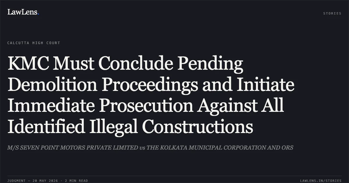 KMC Must Conclude Pending Demolition Proceedings and Initiate Immediate Prosecution Against All Identified Illegal Constructions. M/S SEVEN POINT MOTORS PRIVATE LIMITED vs THE KOLKATA MUNICIPAL CORPORATION AND ORS. Calcutta High Court. LawLens