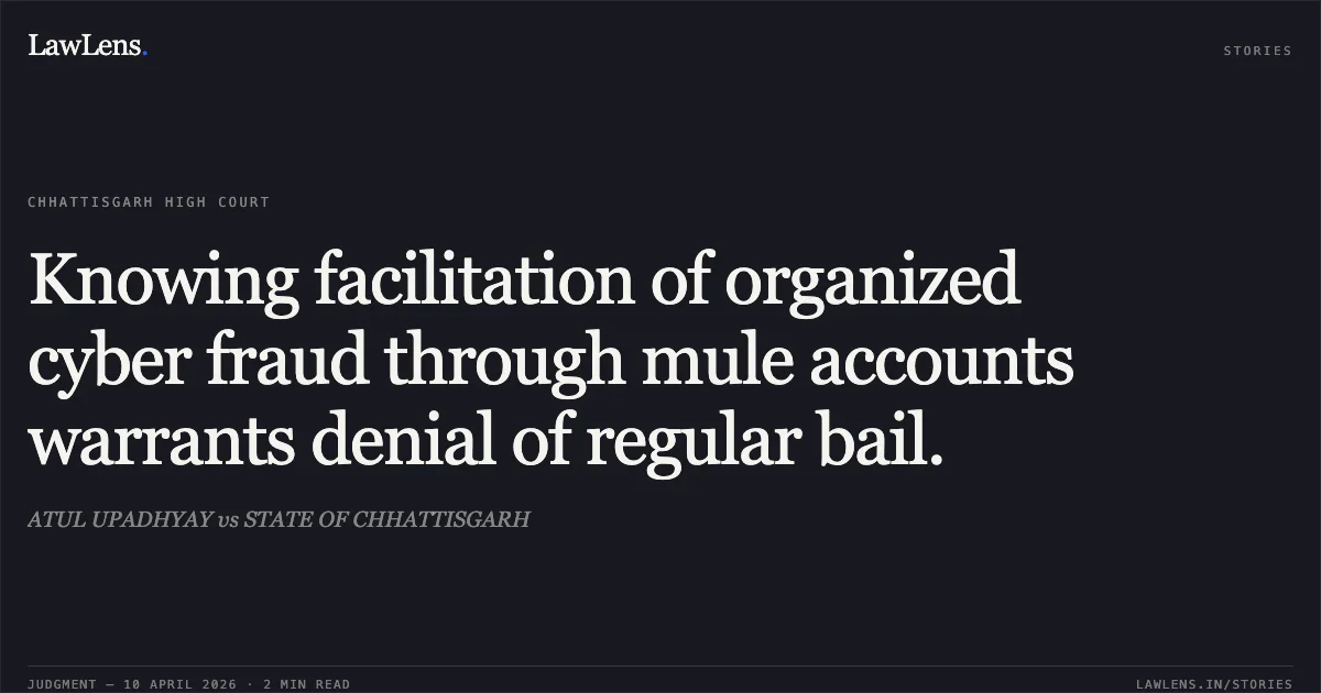Knowing facilitation of organized cyber fraud through mule accounts warrants denial of regular bail.. ATUL UPADHYAY vs STATE OF CHHATTISGARH. Chhattisgarh High Court. LawLens