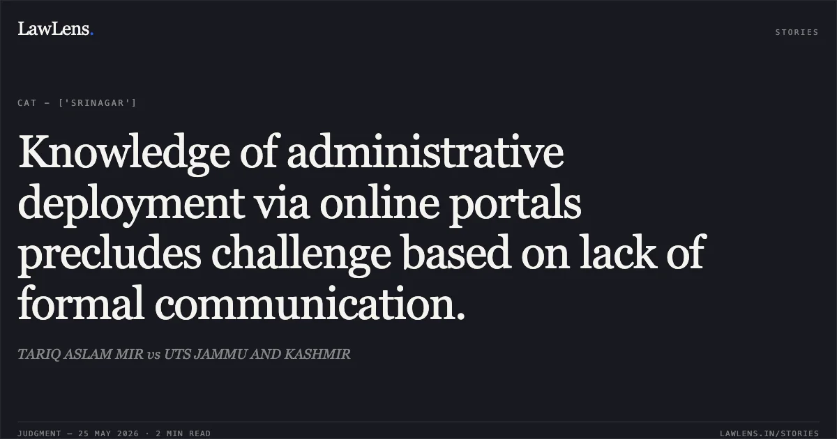 Knowledge of administrative deployment via online portals precludes challenge based on lack of formal communication.. TARIQ ASLAM MIR vs UTS JAMMU AND KASHMIR. Central Administrative Tribunal. LawLens
