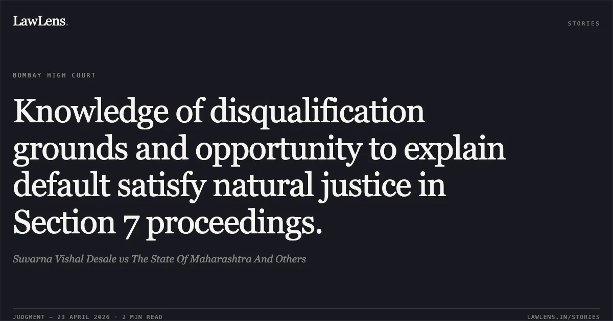 Knowledge of disqualification grounds and opportunity to explain default satisfy natural justice in Section 7 proceedings.. Suvarna Vishal Desale vs The State Of Maharashtra And Others. Bombay High Court. LawLens