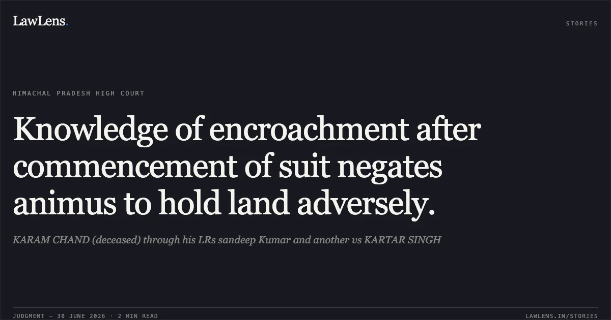 Knowledge of encroachment after commencement of suit negates animus to hold land adversely.. KARAM CHAND (deceased) through his LRs sandeep Kumar and another vs KARTAR SINGH. High Court of Himachal Pradesh. LawLens
