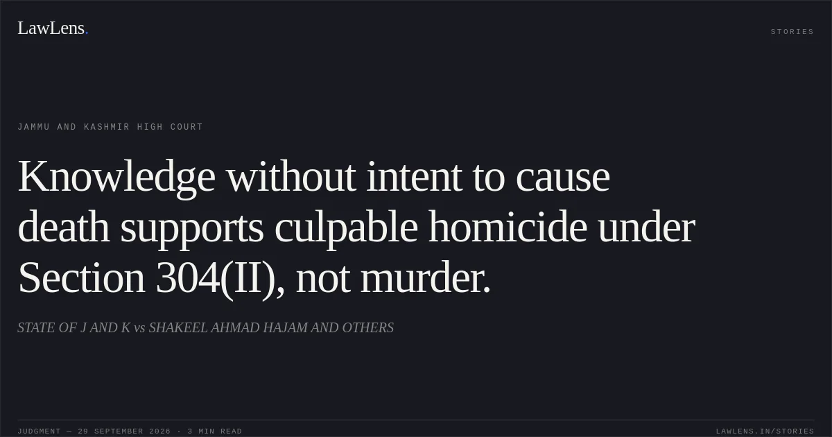 Knowledge without intent to cause death supports culpable homicide under Section 304(II), not murder.. STATE OF J AND K vs SHAKEEL AHMAD HAJAM AND OTHERS. Jammu and Kashmir High Court. LawLens