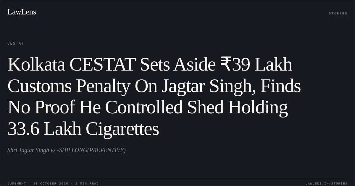 Kolkata CESTAT Sets Aside ₹39 Lakh Customs Penalty On Jagtar Singh, Finds No Proof He Controlled Shed Holding 33.6 Lakh Cigarettes. Shri Jagtar Singh vs -SHILLONG(PREVENTIVE). CESTAT. LawLens