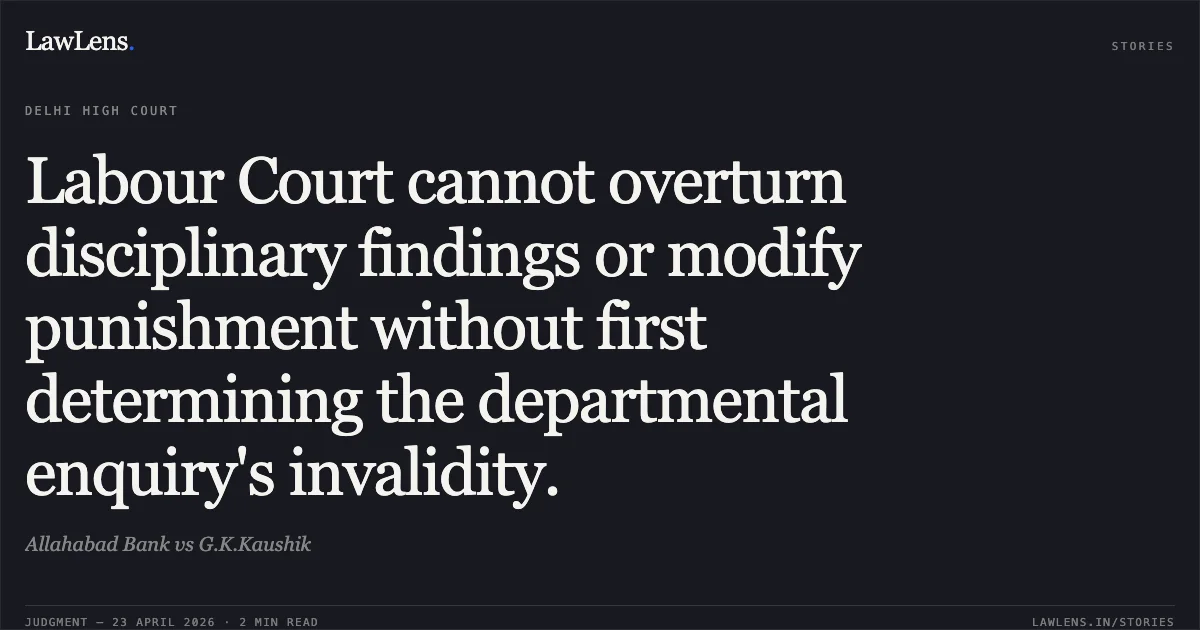 Labour Court cannot overturn disciplinary findings or modify punishment without first determining the departmental enquiry's invalidity.. Allahabad Bank vs G.K.Kaushik. Delhi High Court. LawLens