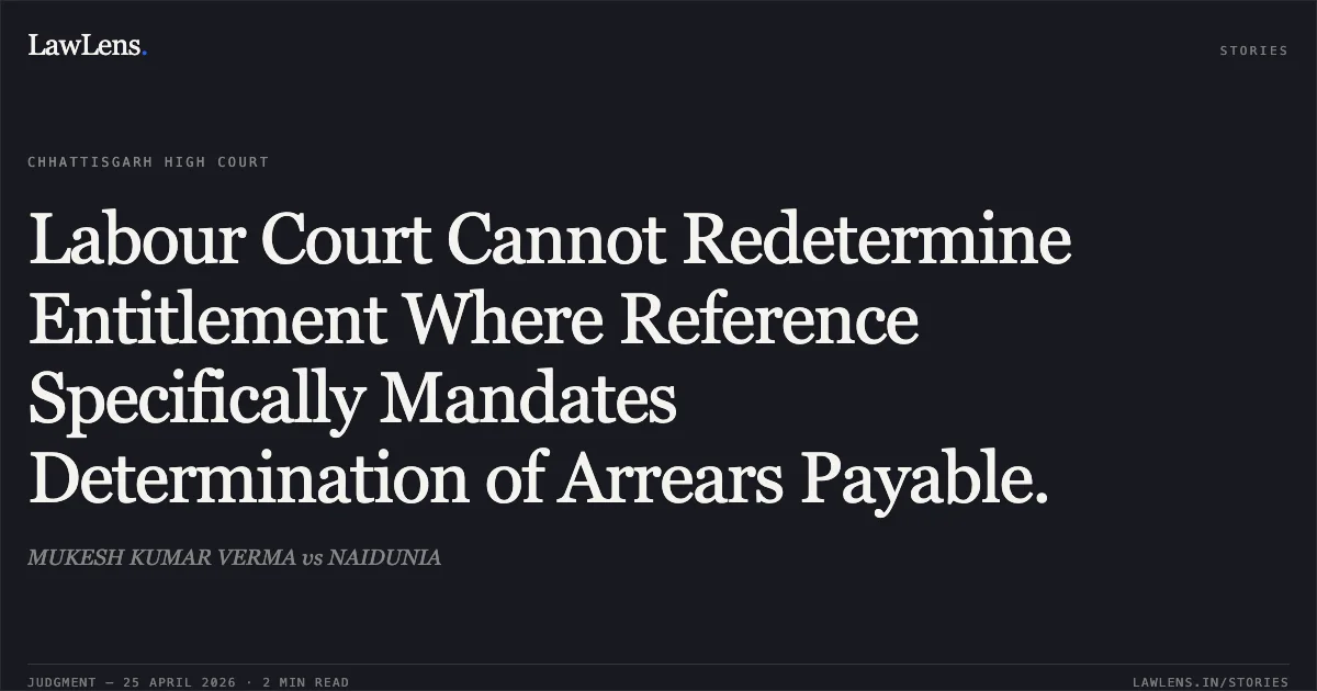 Labour Court Cannot Redetermine Entitlement Where Reference Specifically Mandates Determination of Arrears Payable.. MUKESH KUMAR VERMA vs NAIDUNIA. Chhattisgarh High Court. LawLens