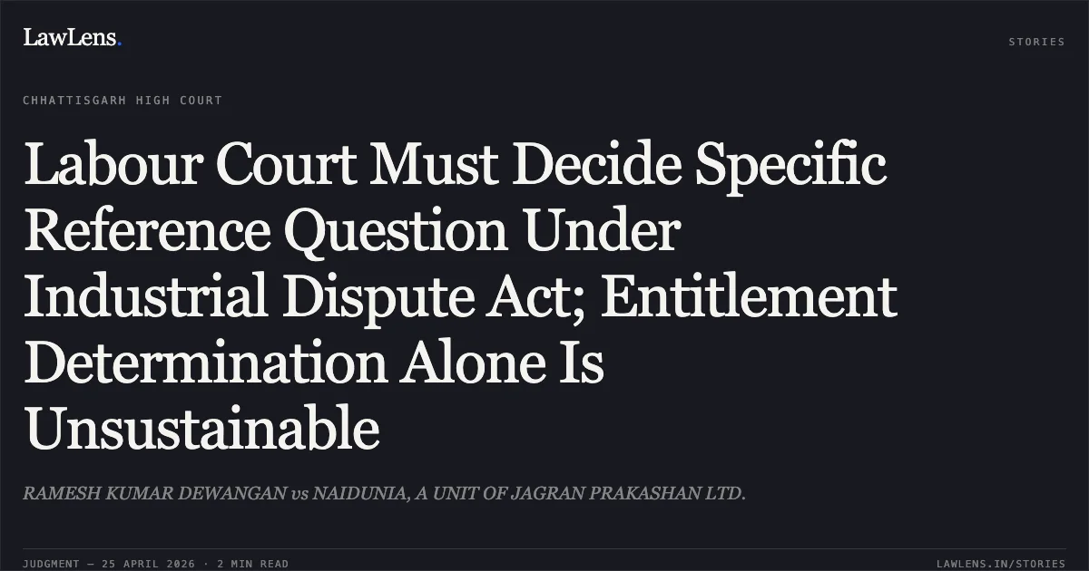 Labour Court Must Decide Specific Reference Question Under Industrial Dispute Act; Entitlement Determination Alone Is Unsustainable. RAMESH KUMAR DEWANGAN vs NAIDUNIA, A UNIT OF JAGRAN PRAKASHAN LTD.. Chhattisgarh High Court. LawLens