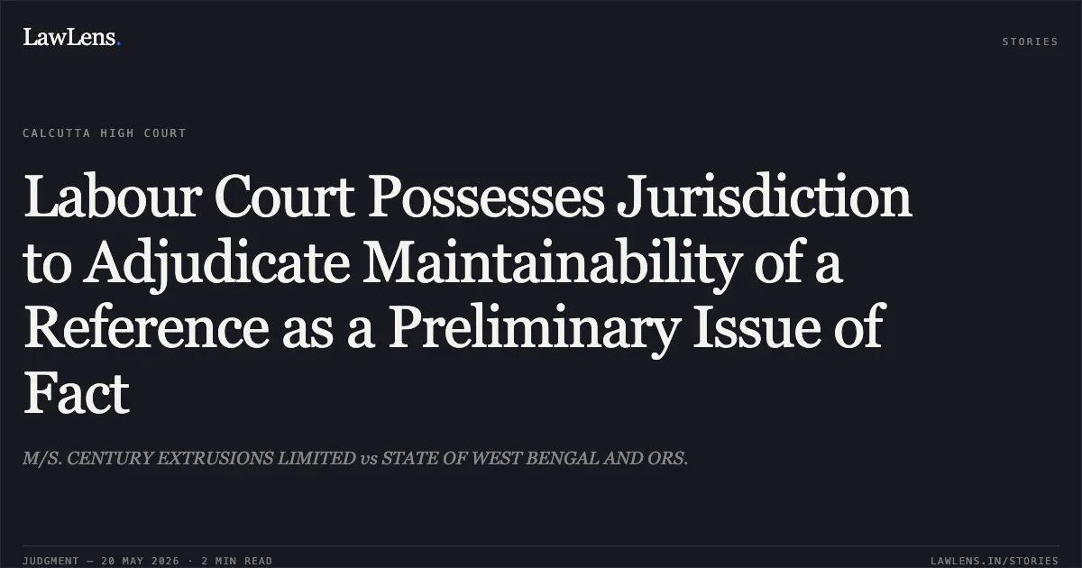 Labour Court Possesses Jurisdiction to Adjudicate Maintainability of a Reference as a Preliminary Issue of Fact. M/S. CENTURY EXTRUSIONS LIMITED vs STATE OF WEST BENGAL AND ORS.. Calcutta High Court. LawLens