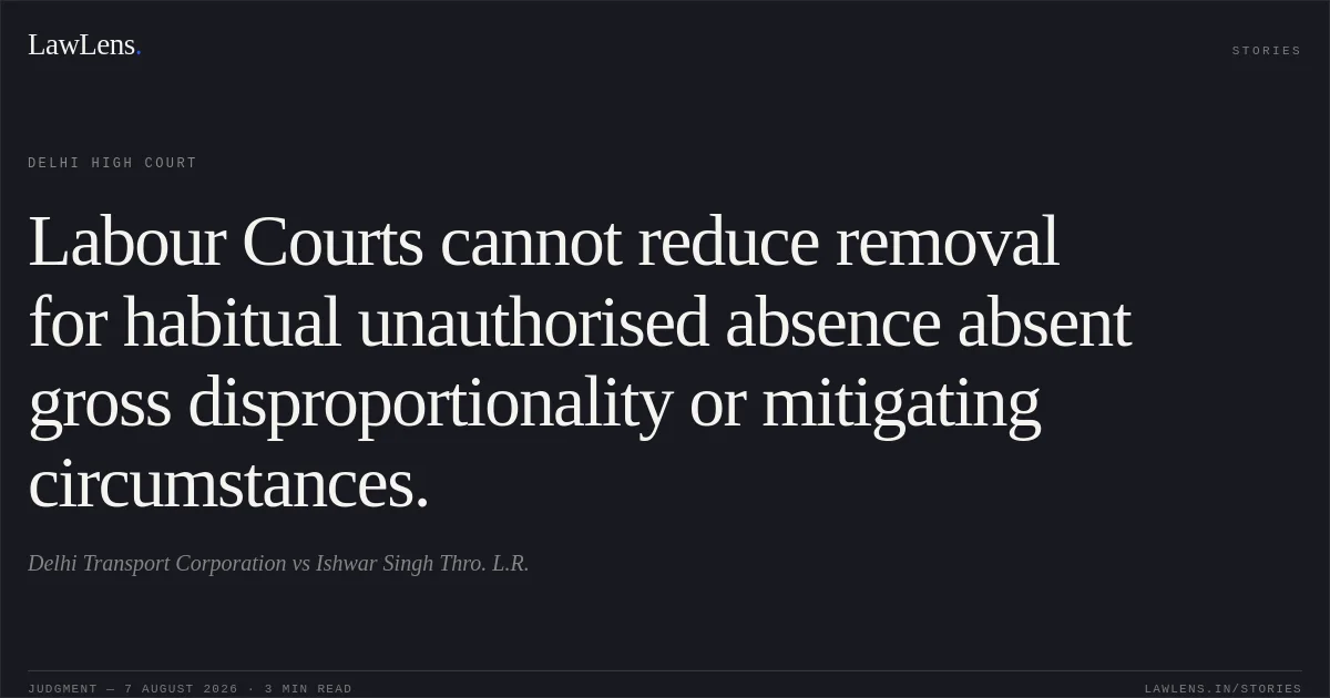 Labour Courts cannot reduce removal for habitual unauthorised absence absent gross disproportionality or mitigating circumstances.. Delhi Transport Corporation vs Ishwar Singh Thro. L.R.. Delhi High Court. LawLens