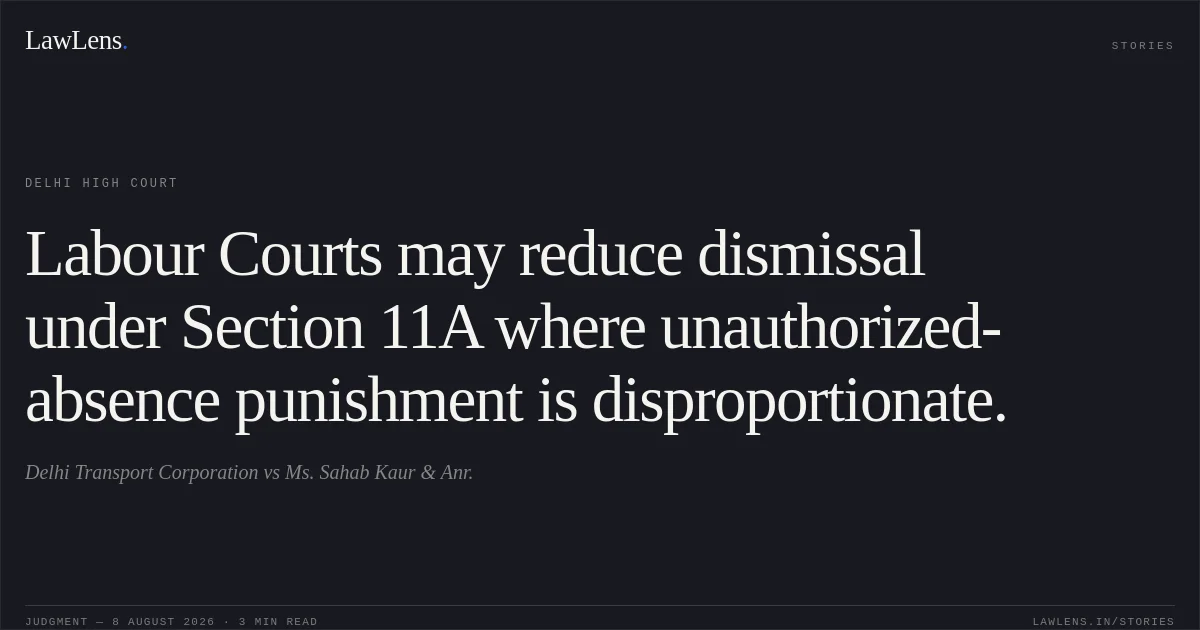 Labour Courts may reduce dismissal under Section 11A where unauthorized-absence punishment is disproportionate.. Delhi Transport Corporation vs Ms. Sahab Kaur & Anr.. Delhi High Court. LawLens