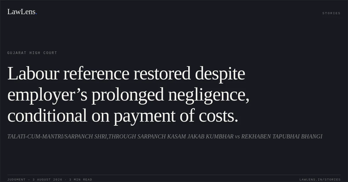 Labour reference restored despite employer’s prolonged negligence, conditional on payment of costs.. TALATI-CUM-MANTRI/SARPANCH SHRI,THROUGH SARPANCH KASAM JAKAB KUMBHAR vs REKHABEN TAPUBHAI BHANGI. Gujarat High Court. LawLens