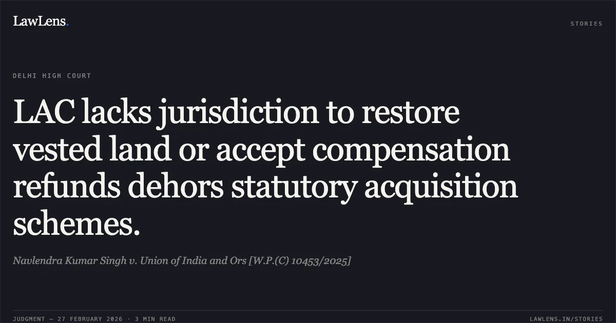 LAC lacks jurisdiction to restore vested land or accept compensation refunds dehors statutory acquisition schemes.. Navlendra Kumar Singh v. Union of India and Ors [W.P.(C) 10453/2025]. Delhi High Court. LawLens