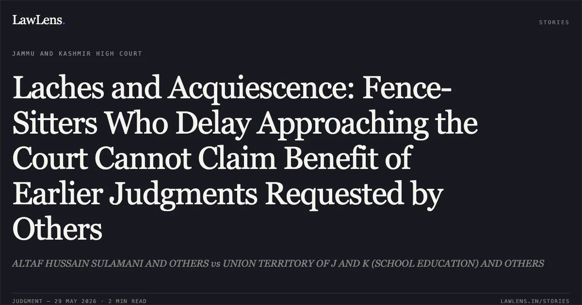 Laches and Acquiescence: Fence-Sitters Who Delay Approaching the Court Cannot Claim Benefit of Earlier Judgments Requested by Others. ALTAF HUSSAIN SULAMANI AND OTHERS vs UNION TERRITORY OF J AND K (SCHOOL EDUCATION) AND OTHERS. Jammu and Kashmir High Court. LawLens