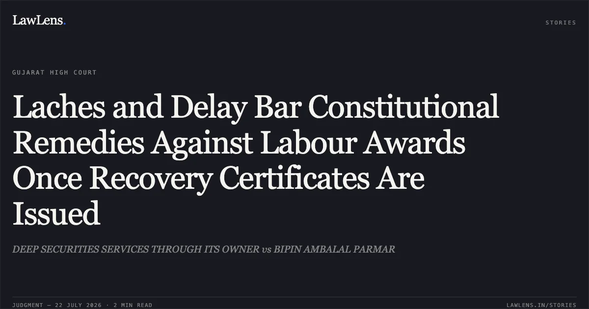 Laches and Delay Bar Constitutional Remedies Against Labour Awards Once Recovery Certificates Are Issued. DEEP SECURITIES SERVICES THROUGH ITS OWNER vs BIPIN AMBALAL PARMAR. Gujarat High Court. LawLens