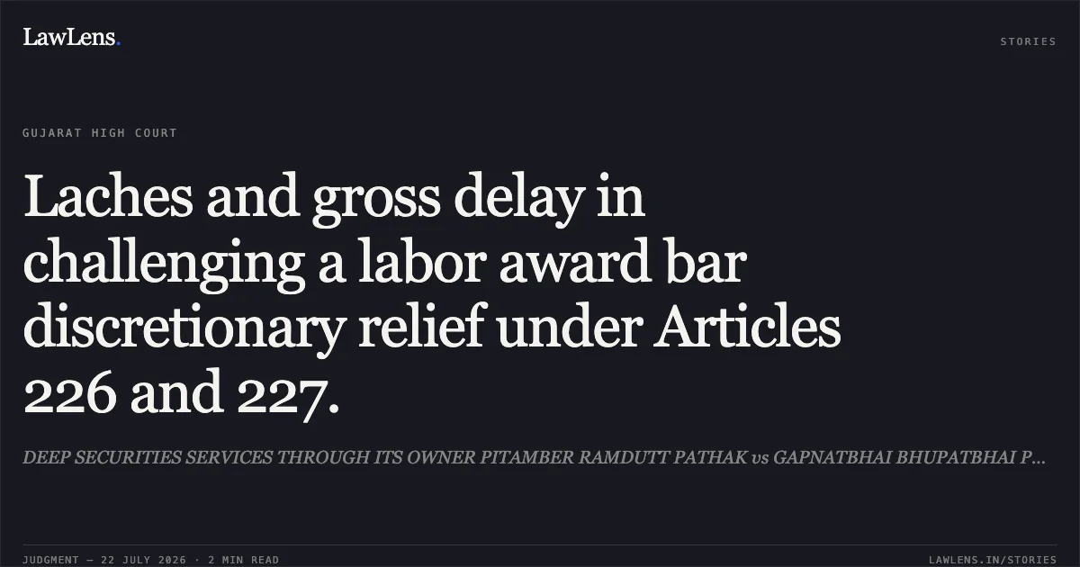 Laches and gross delay in challenging a labor award bar discretionary relief under Articles 226 and 227.. DEEP SECURITIES SERVICES THROUGH ITS OWNER PITAMBER RAMDUTT PATHAK vs GAPNATBHAI BHUPATBHAI PARMAR. Gujarat High Court. LawLens