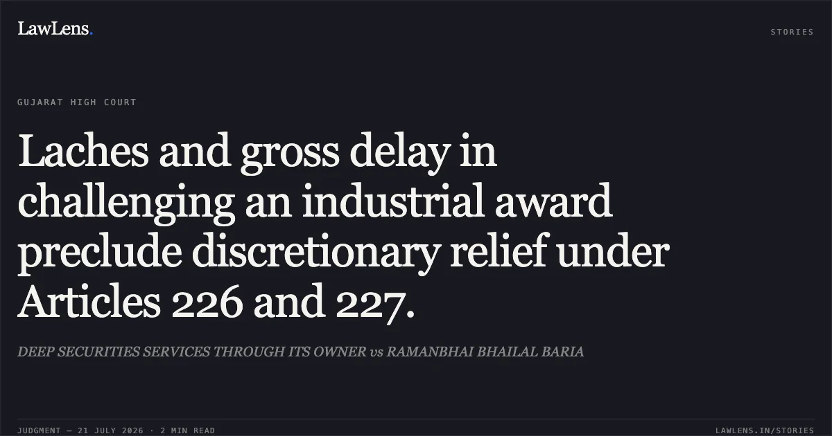 Laches and gross delay in challenging an industrial award preclude discretionary relief under Articles 226 and 227.. DEEP SECURITIES SERVICES THROUGH ITS OWNER vs RAMANBHAI BHAILAL BARIA. Gujarat High Court. LawLens