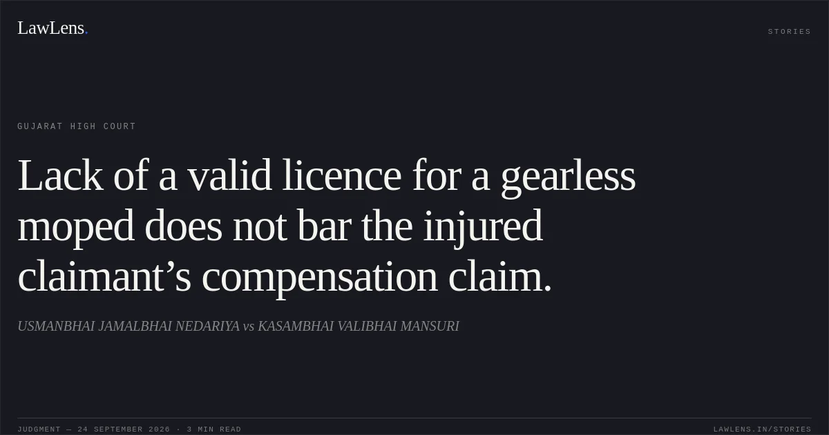 Lack of a valid licence for a gearless moped does not bar the injured claimant’s compensation claim.. USMANBHAI JAMALBHAI NEDARIYA vs KASAMBHAI VALIBHAI MANSURI. Gujarat High Court. LawLens