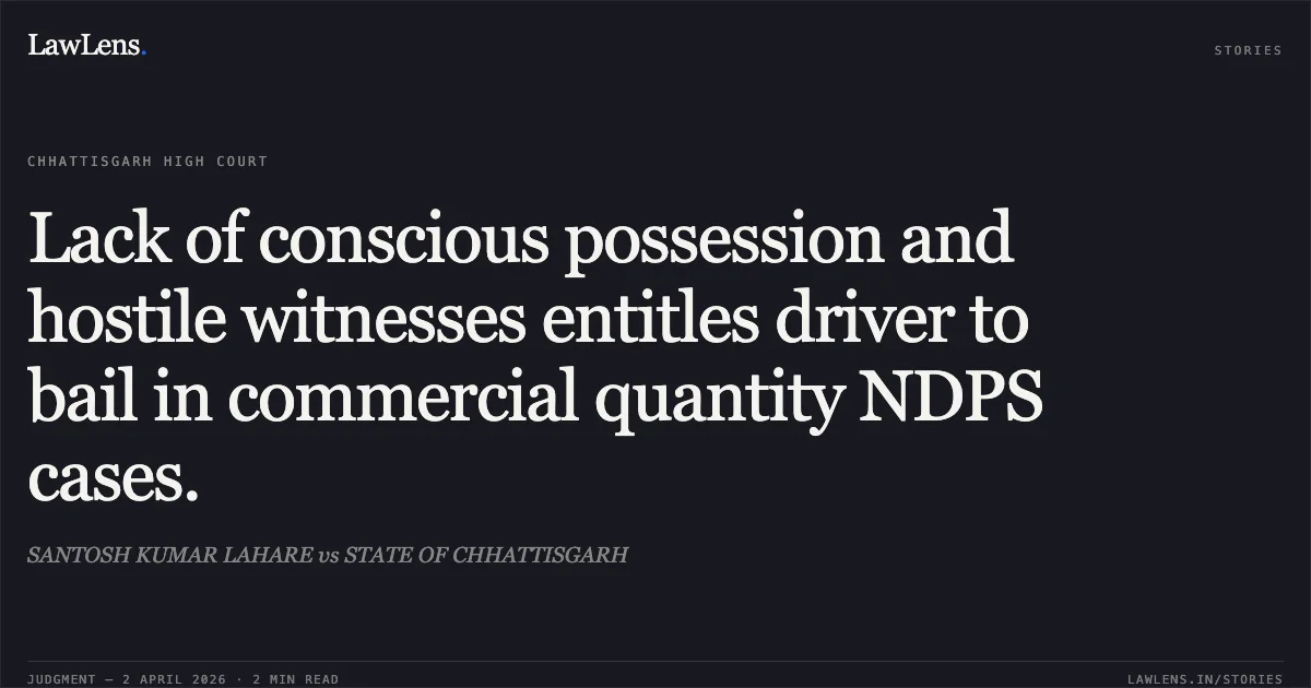 Lack of conscious possession and hostile witnesses entitles driver to bail in commercial quantity NDPS cases.. SANTOSH KUMAR LAHARE vs STATE OF CHHATTISGARH. Chhattisgarh High Court. LawLens