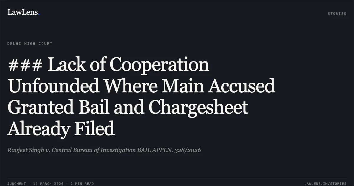 ### Lack of Cooperation Unfounded Where Main Accused Granted Bail and Chargesheet Already Filed. Ravjeet Singh v. Central Bureau of Investigation BAIL APPLN. 328/2026. Delhi High Court. LawLens