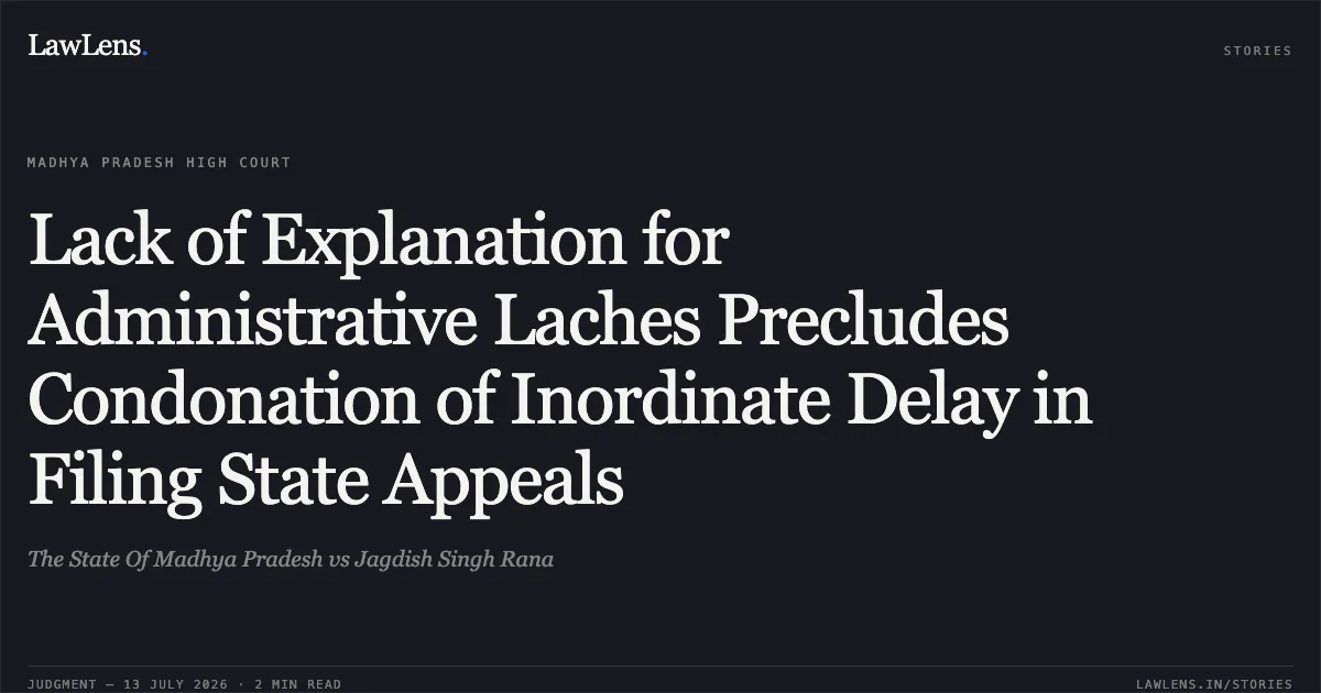 Lack of Explanation for Administrative Laches Precludes Condonation of Inordinate Delay in Filing State Appeals. The State Of Madhya Pradesh vs Jagdish Singh Rana. Madhya Pradesh High Court. LawLens