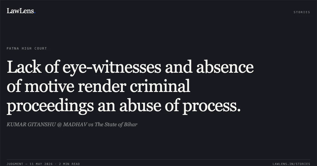 Lack of eye-witnesses and absence of motive render criminal proceedings an abuse of process.. KUMAR GITANSHU @ MADHAV vs The State of Bihar. Patna High Court. LawLens