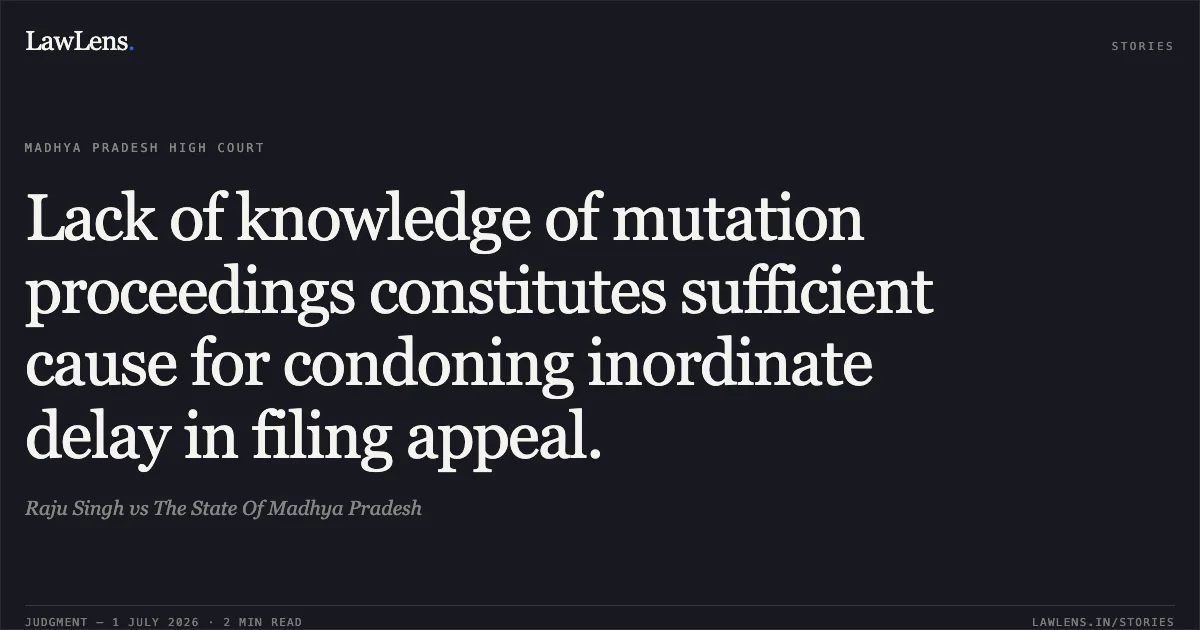 Lack of knowledge of mutation proceedings constitutes sufficient cause for condoning inordinate delay in filing appeal.. Raju Singh vs The State Of Madhya Pradesh. Madhya Pradesh High Court. LawLens
