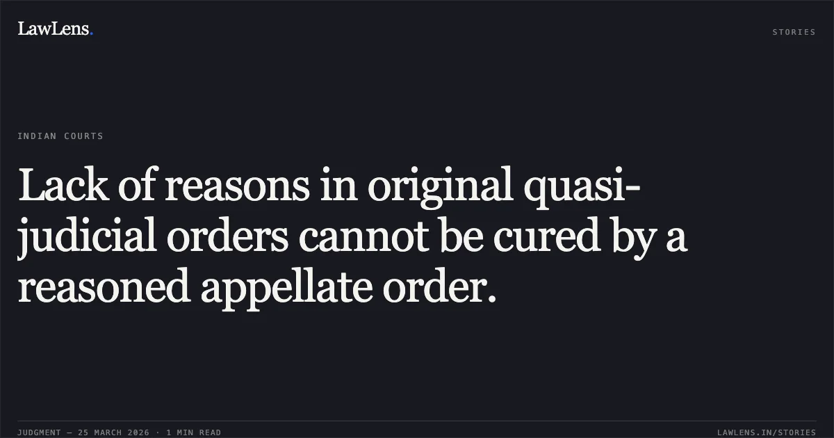 Lack of reasons in original quasi-judicial orders cannot be cured by a reasoned appellate order.. Ramkumar Sakhwar vs State Of M.P. Madhya Pradesh High Court. LawLens