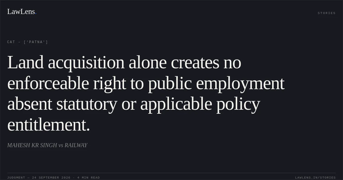 Land acquisition alone creates no enforceable right to public employment absent statutory or applicable policy entitlement.. MAHESH KR SINGH vs RAILWAY. CAT - ['Patna']. LawLens