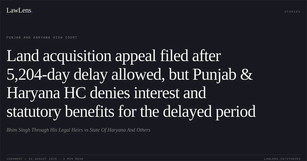Land acquisition appeal filed after 5,204-day delay allowed, but Punjab & Haryana HC denies interest and statutory benefits for the delayed period. Bhim Singh Through His Legal Heirs vs State Of Haryana And Others. Punjab and Haryana High Court. LawLens