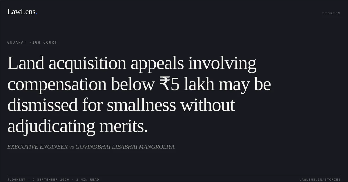 Land acquisition appeals involving compensation below ₹5 lakh may be dismissed for smallness without adjudicating merits.. EXECUTIVE ENGINEER vs GOVINDBHAI LIBABHAI MANGROLIYA. Gujarat High Court. LawLens