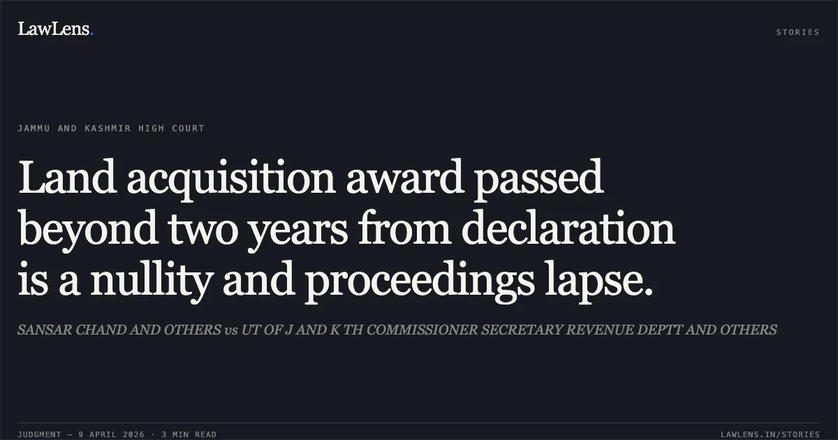 Land acquisition award passed beyond two years from declaration is a nullity and proceedings lapse.. SANSAR CHAND AND OTHERS vs UT OF J AND K TH COMMISSIONER SECRETARY REVENUE DEPTT AND OTHERS. Jammu and Kashmir High Court. LawLens