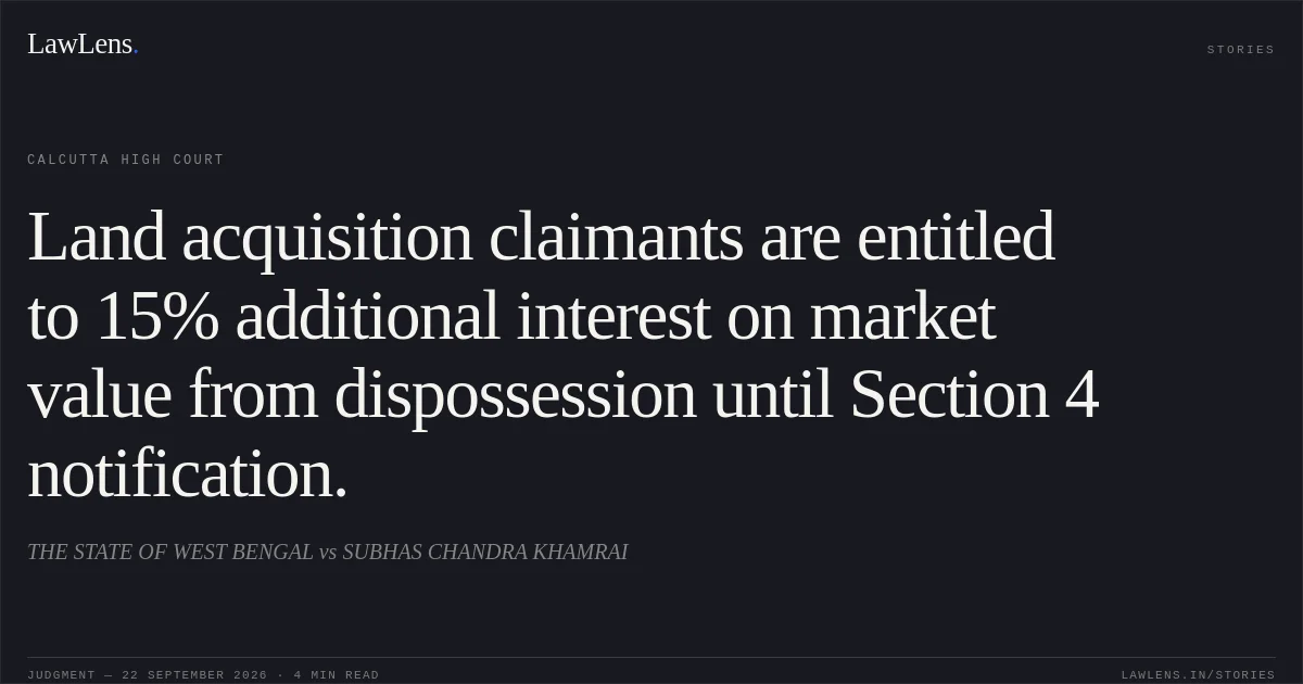 Land acquisition claimants are entitled to 15% additional interest on market value from dispossession until Section 4 notification.. THE STATE OF WEST BENGAL vs SUBHAS CHANDRA KHAMRAI. Calcutta High Court. LawLens