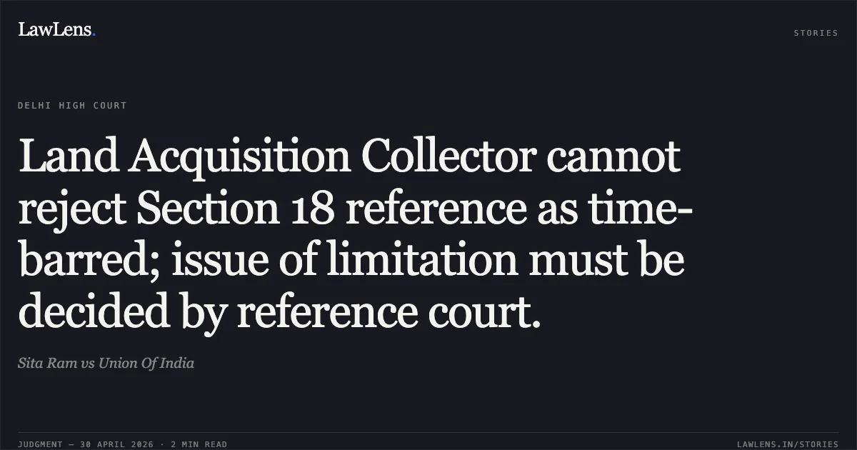 Land Acquisition Collector cannot reject Section 18 reference as time-barred; issue of limitation must be decided by reference court.. Sita Ram vs Union Of India. Delhi High Court. LawLens