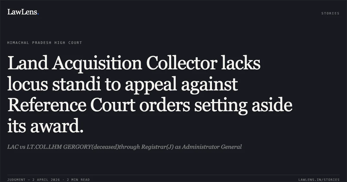 Land Acquisition Collector lacks locus standi to appeal against Reference Court orders setting aside its award.. LAC vs LT.COL.LHM GERGORY(deceased)through Registrar(J) as Administrator General. High Court of Himachal Pradesh. LawLens