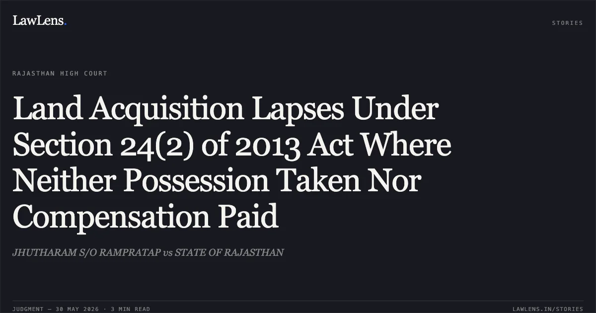 Land Acquisition Lapses Under Section 24(2) of 2013 Act Where Neither Possession Taken Nor Compensation Paid. JHUTHARAM S/O RAMPRATAP vs STATE OF RAJASTHAN. Rajasthan High Court. LawLens