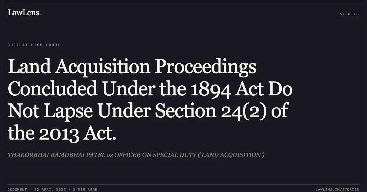Land Acquisition Proceedings Concluded Under the 1894 Act Do Not Lapse Under Section 24(2) of the 2013 Act.. THAKORBHAI RAMUBHAI PATEL vs OFFICER ON SPECIAL DUTY ( LAND ACQUISITION ). Gujarat High Court. LawLens