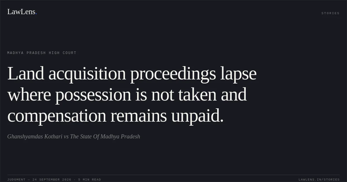 Land acquisition proceedings lapse where possession is not taken and compensation remains unpaid.. Ghanshyamdas Kothari vs The State Of Madhya Pradesh. Madhya Pradesh High Court. LawLens