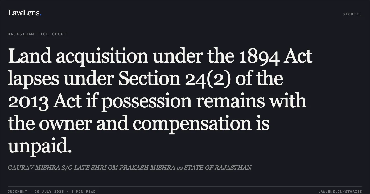 Land acquisition under the 1894 Act lapses under Section 24(2) of the 2013 Act if possession remains with the owner and compensation is unpaid.. GAURAV MISHRA S/O LATE SHRI OM PRAKASH MISHRA vs STATE OF RAJASTHAN. Rajasthan High Court. LawLens