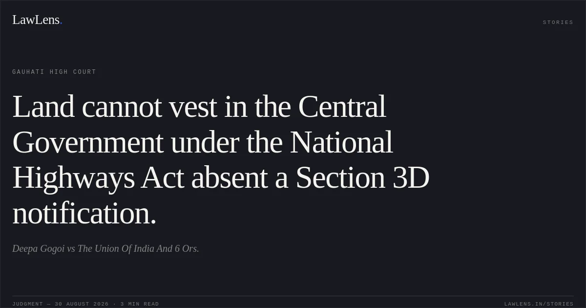 Land cannot vest in the Central Government under the National Highways Act absent a Section 3D notification.. Deepa Gogoi vs The Union Of India And 6 Ors.. Gauhati High Court. LawLens