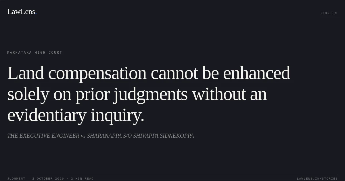 Land compensation cannot be enhanced solely on prior judgments without an evidentiary inquiry.. THE EXECUTIVE ENGINEER vs SHARANAPPA S/O SHIVAPPA SIDNEKOPPA. Karnataka High Court. LawLens