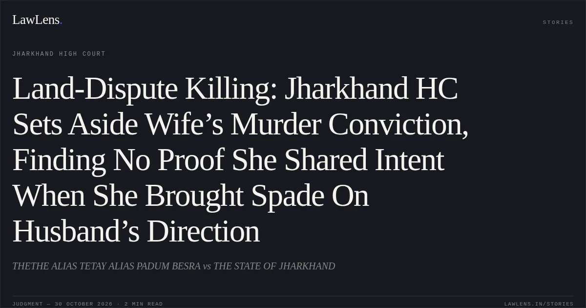 Land-Dispute Killing: Jharkhand HC Sets Aside Wife’s Murder Conviction, Finding No Proof She Shared Intent When She Brought Spade On Husband’s Direction. THETHE ALIAS TETAY ALIAS PADUM BESRA vs THE STATE OF JHARKHAND. Jharkhand High Court. LawLens