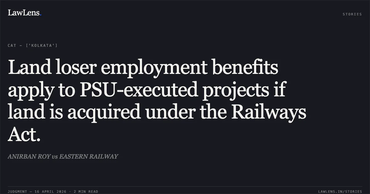 Land loser employment benefits apply to PSU-executed projects if land is acquired under the Railways Act.. ANIRBAN ROY vs EASTERN RAILWAY. Central Administrative Tribunal. LawLens